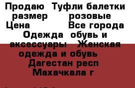 Продаю -Туфли балетки размер 40,5 розовые › Цена ­ 1 000 - Все города Одежда, обувь и аксессуары » Женская одежда и обувь   . Дагестан респ.,Махачкала г.